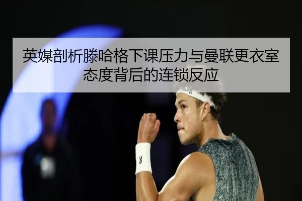 英媒剖析滕哈格下课压力与曼联更衣室态度背后的连锁反应（kaiyun）
