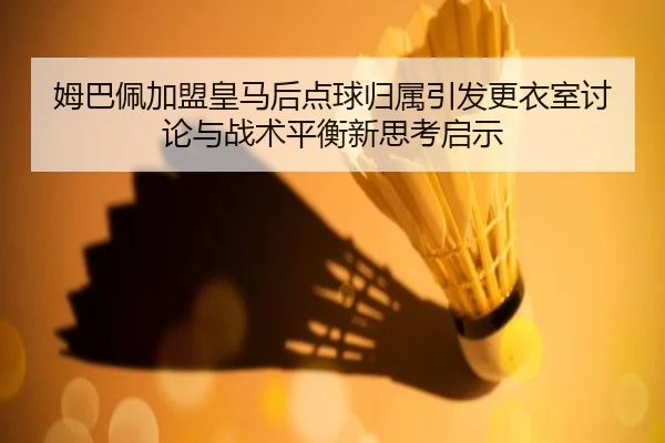 姆巴佩加盟皇马后点球归属引发更衣室讨论与战术平衡新思考启示 | kaiyun