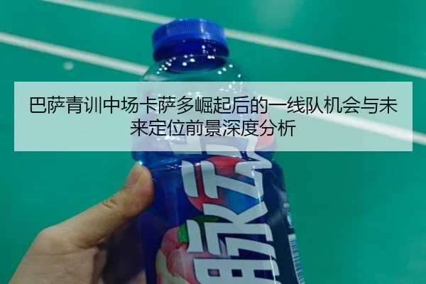 巴萨青训中场卡萨多崛起后的一线队机会与未来定位前景深度分析 - kaiyun