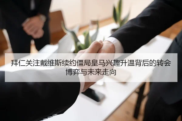 拜仁关注戴维斯续约僵局皇马兴趣升温背后的转会博弈与未来走向 - kaiyun