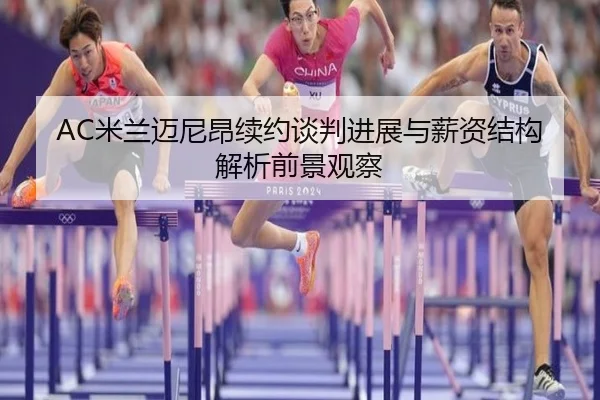 AC米兰迈尼昂续约谈判进展与薪资结构解析前景观察（kaiyun）