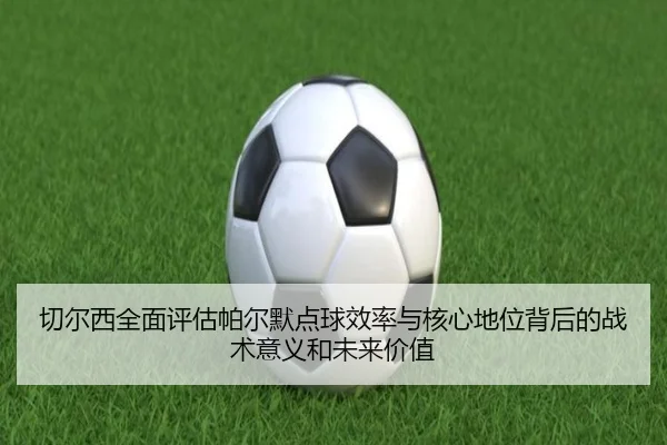 切尔西全面评估帕尔默点球效率与核心地位背后的战术意义和未来价值（kaiyun）