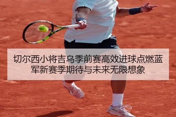 切尔西小将吉乌季前赛高效进球点燃蓝军新赛季期待与未来无限想象（kaiyun）