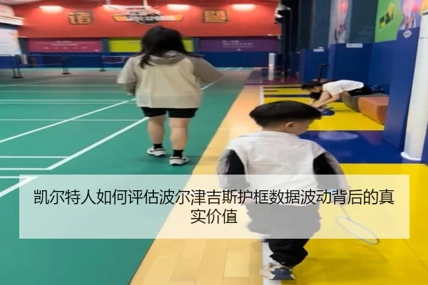 凯尔特人如何评估波尔津吉斯护框数据波动背后的真实价值 - kaiyun