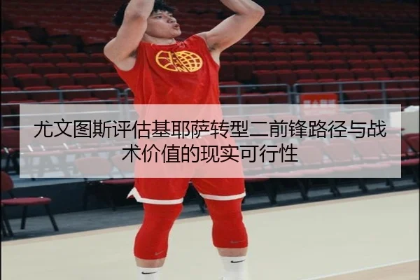 尤文图斯评估基耶萨转型二前锋路径与战术价值的现实可行性（kaiyun）
