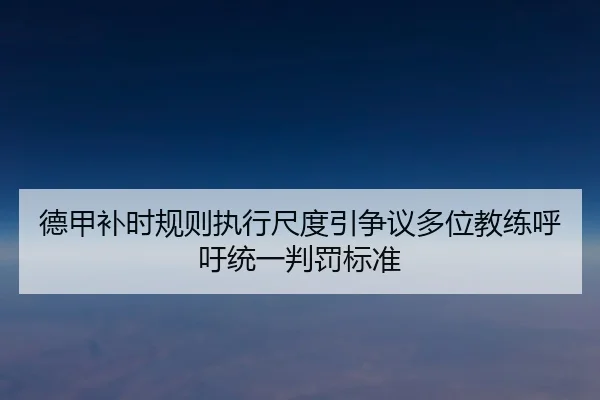 德甲补时规则执行尺度引争议多位教练呼吁统一判罚标准（kaiyun）